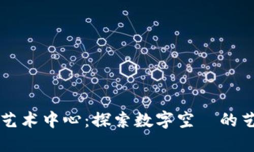 区块链艺术中心：探索数字空間的艺术未来